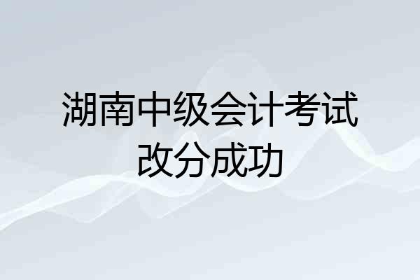 湖南中级会计考试改分成功