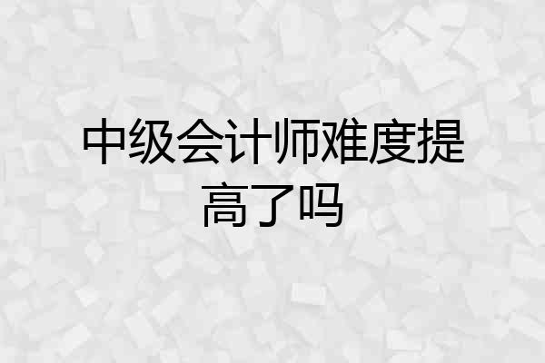 中级会计师难度提高了吗