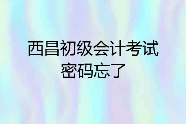 西昌初级会计考试密码忘了