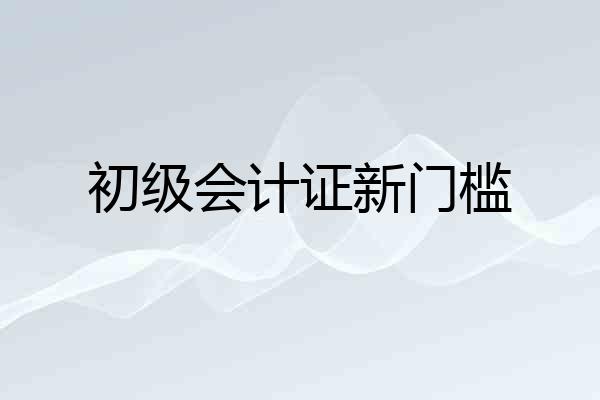 初级会计证新门槛