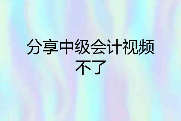 分享中级会计视频不了