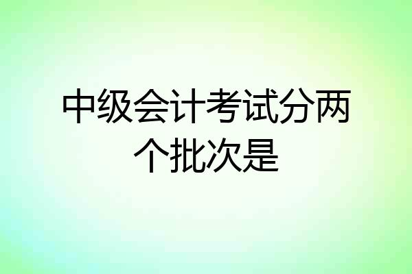 中级会计考试分两个批次是