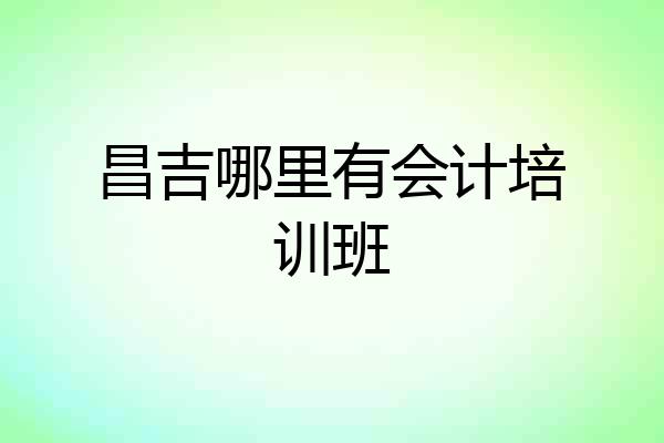 昌吉哪里有会计培训班