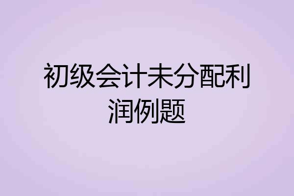初级会计未分配利润例题