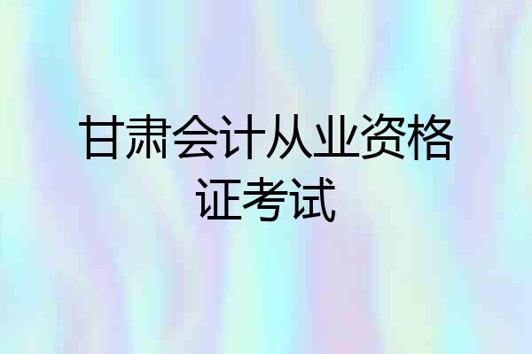 甘肃会计从业资格证考试