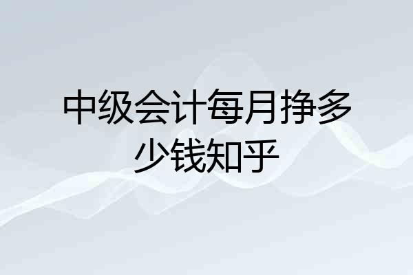 中级会计每月挣多少钱知乎