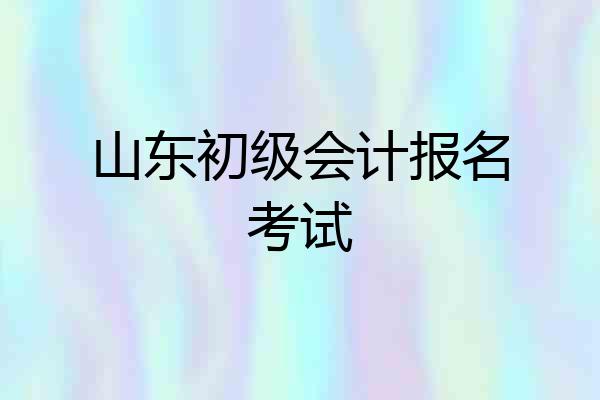 山东初级会计报名考试
