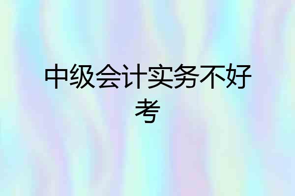 中级会计实务不好考