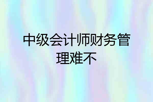 中级会计师财务管理难不