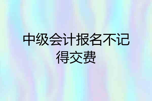 中级会计报名不记得交费
