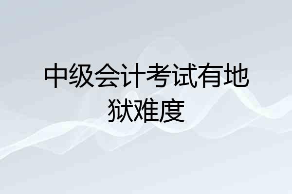 中级会计考试有地狱难度
