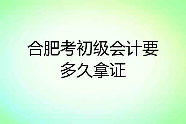 合肥考初级会计要多久拿证