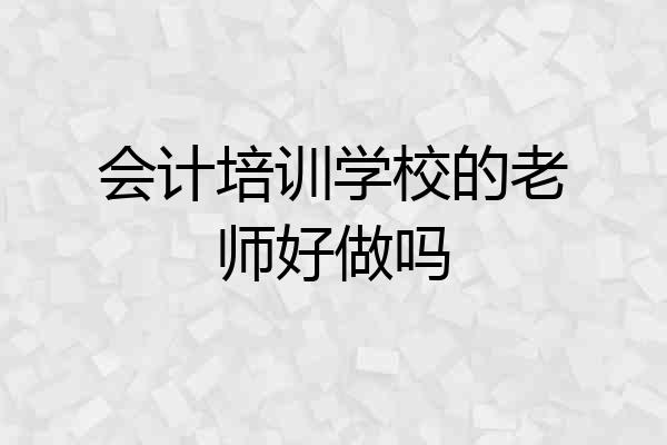 会计培训学校的老师好做吗