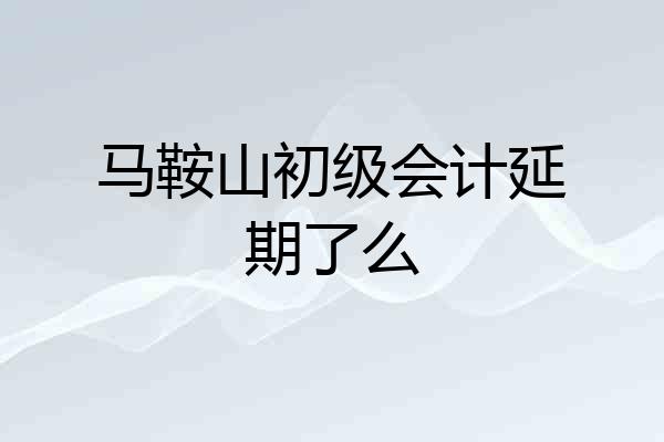 马鞍山初级会计延期了么