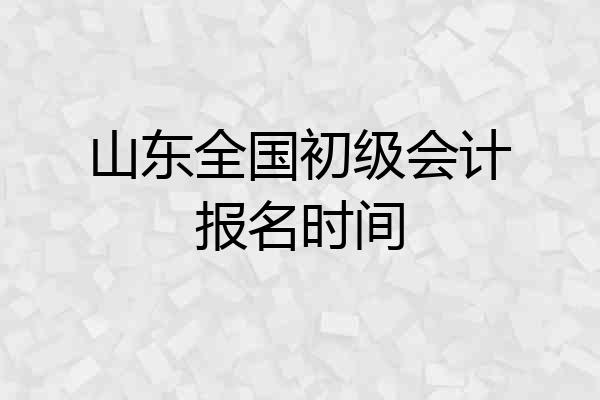 山东全国初级会计报名时间