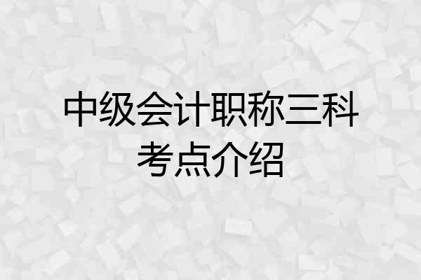中级会计职称三科考点介绍