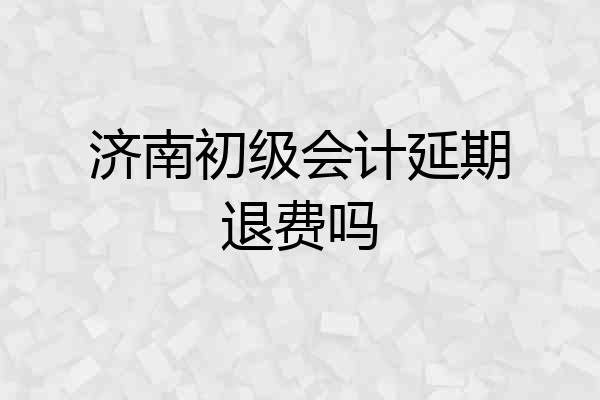 济南初级会计延期退费吗