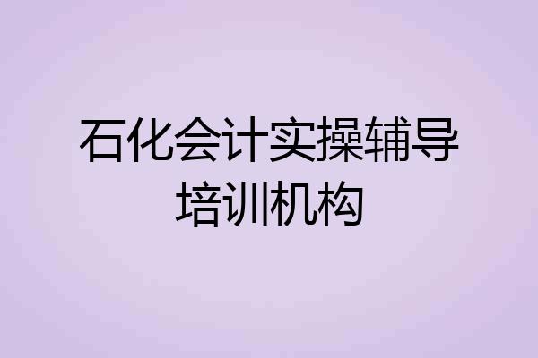 石化会计实操辅导培训机构