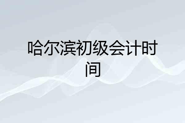 哈尔滨初级会计时间