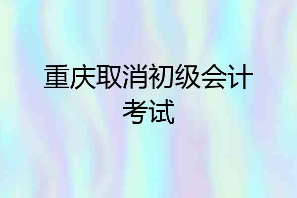 重庆取消初级会计考试
