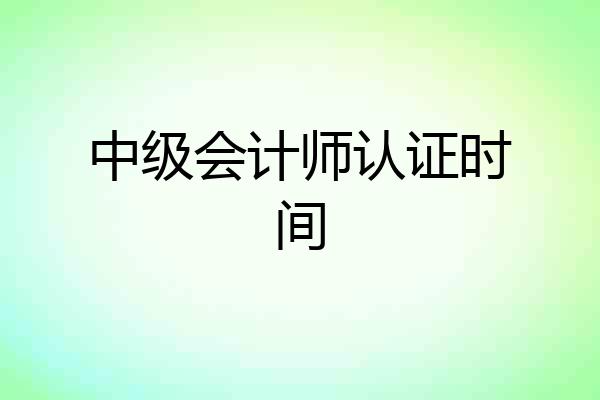中级会计师认证时间