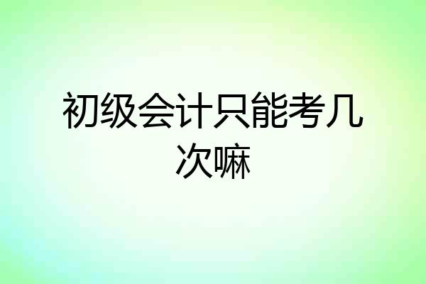 初级会计只能考几次嘛