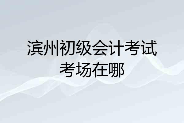 滨州初级会计考试考场在哪