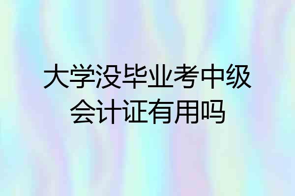 大学没毕业考中级会计证有用吗