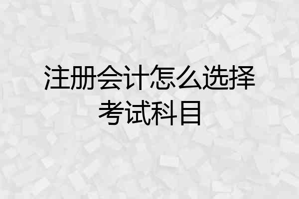 注册会计怎么选择考试科目