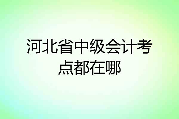 河北省中级会计考点都在哪