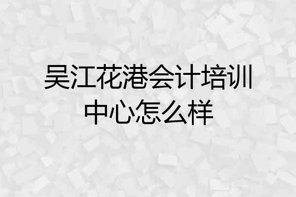 吴江花港会计培训中心怎么样