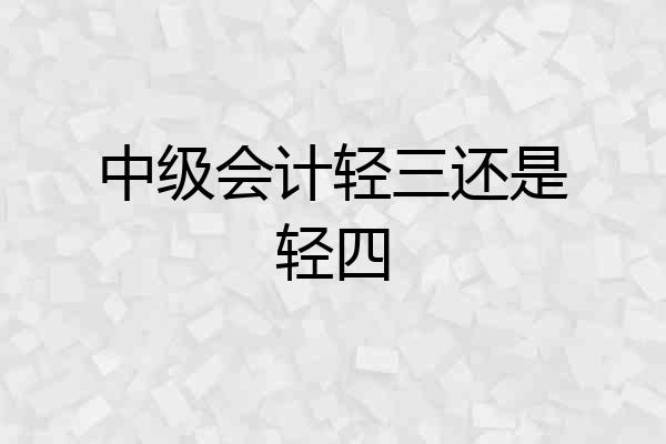 中级会计轻三还是轻四