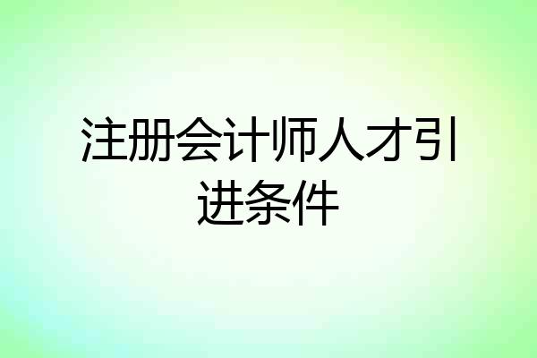 注册会计师人才引进条件