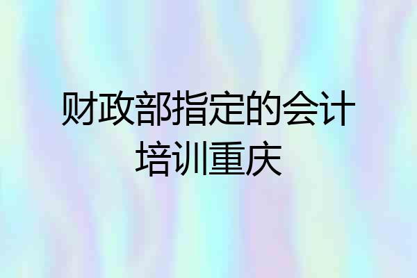 财政部指定的会计培训重庆