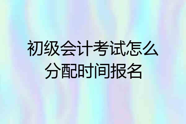 初级会计考试怎么分配时间报名