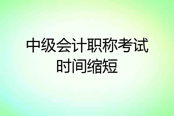 中级会计职称考试时间缩短