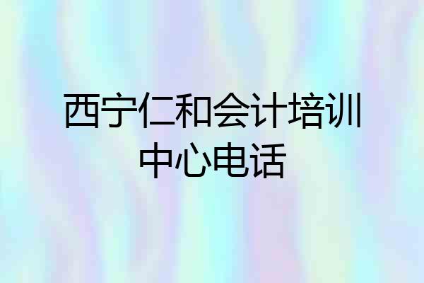 西宁仁和会计培训中心电话