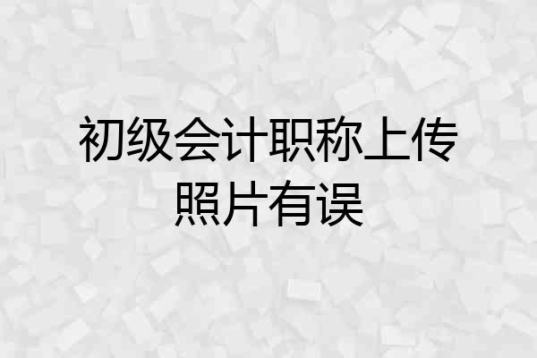 初级会计职称上传照片有误