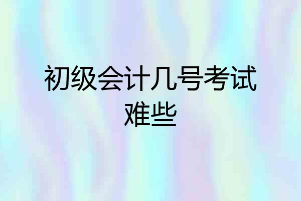 初级会计几号考试难些