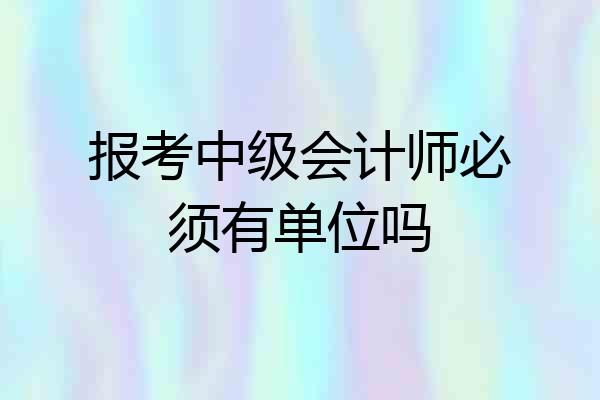 报考中级会计师必须有单位吗
