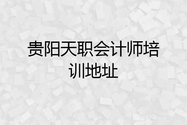 贵阳天职会计师培训地址