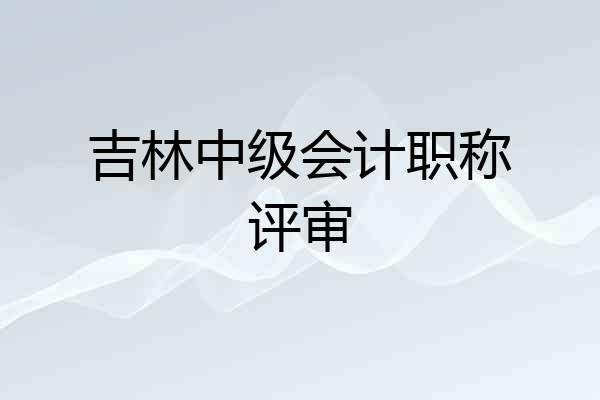 吉林中级会计职称评审