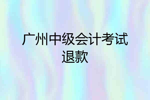 广州中级会计考试退款