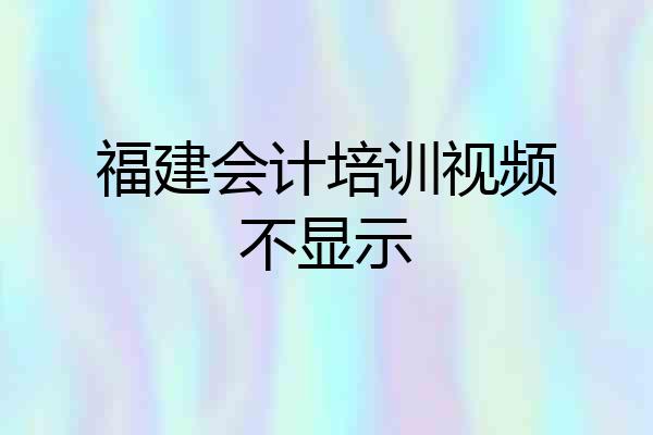 福建会计培训视频不显示