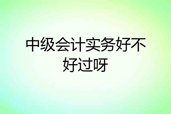 中级会计实务好不好过呀