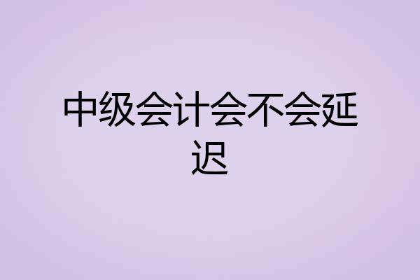 中级会计会不会延迟