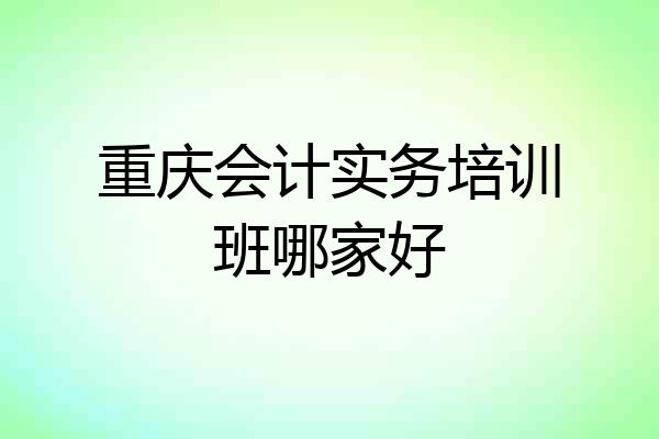 重庆会计实务培训班哪家好