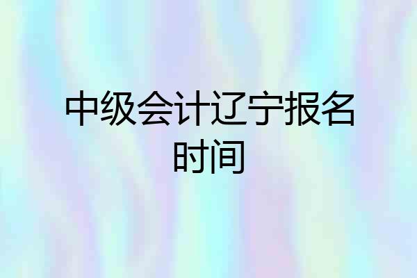 中级会计辽宁报名时间