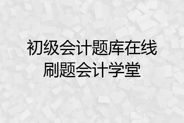 初级会计题库在线刷题会计学堂