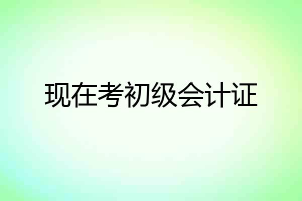 现在考初级会计证